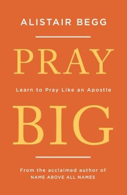 Pray Big: Learn to Pray Like an Apostle by Begg, Alistair