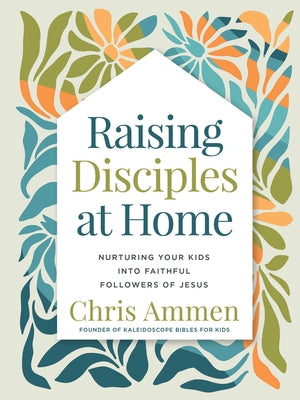 Raising Disciples at Home: Nurturing Your Kids Into Faithful Followers of Jesus by Ammen, Chris