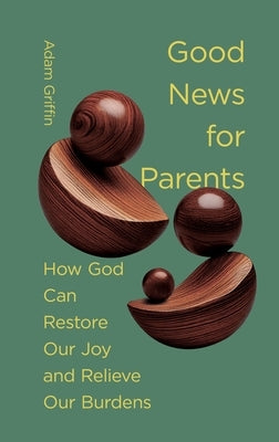 Good News for Parents: How God Can Restore Our Joy and Relieve Our Burdens by Griffin, Adam