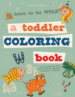 Born to Be Wild: A Toddler Coloring Book Including Early Lettering Fun with Letters, Numbers, Animals, and Shapes by Thompson, Brita Lynn