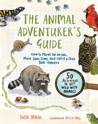 The Animal Adventurer's Guide: How to Prowl for an Owl, Make Snail Slime, and Catch a Frog Bare-Handed--50 Activities to Get Wild with Animals by Spikol, Susie