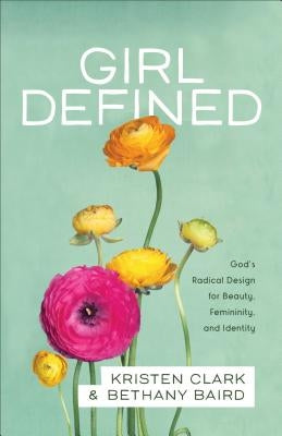 Girl Defined: God's Radical Design for Beauty, Femininity, and Identity by Clark, Kristen