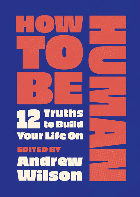 How to Be Human: 12 Truths to Build Your Life on by Wilson, Andrew