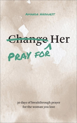 Pray for Her: 30 Days of Breakthrough Prayer for the Woman You Love by Hayhurst, Amanda