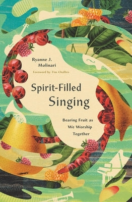 Spirit-Filled Singing: Bearing Fruit as We Worship Together by Molinari, Ryanne J.