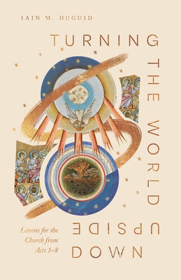 Turning the World Upside Down: Lessons for the Church from Acts 1-8 by Duguid, Iain M.
