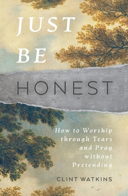 Just Be Honest: How to Worship Through Tears and Pray Without Pretending by Watkins, Clint