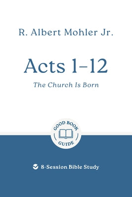 Acts 1 - 12: The Church Is Born: 8-Session Bible Study by Mohler, R. Albert