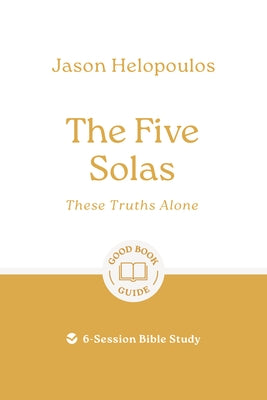 The Five Solas: These Truths Alone: 6-Session Bible Study by Helopoulos, Jason