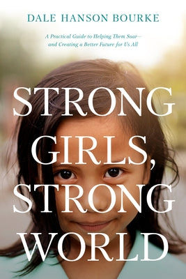 Strong Girls, Strong World: A Practical Guide to Helping Them Soar--And Creating a Better Future for Us All by Bourke, Dale Hanson