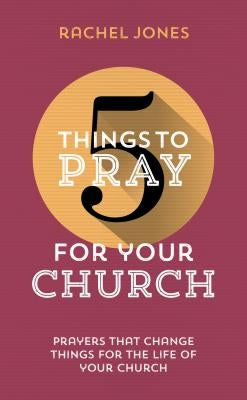 5 Things to Pray for Your Church: Prayers That Change Things for the Life of Your Church by Jones, Rachel