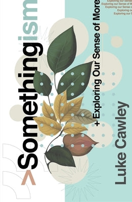Somethingism: Exploring Our Sense of More by Cawley, Luke