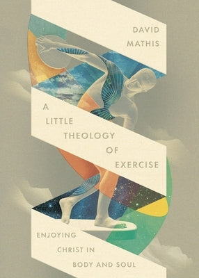 A Little Theology of Exercise: Enjoying Christ in Body and Soul by Mathis, David