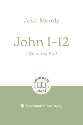 John 1-12: Life to the Full: 8-Session Bible Study by Moody, Josh