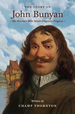 The Story of John Bunyan: The Prisoner Who Wrote Pilgrim's Progress by Thornton, Champ