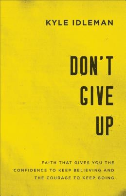 Don't Give Up: Faith That Gives You the Confidence to Keep Believing and the Courage to Keep Going by Idleman, Kyle