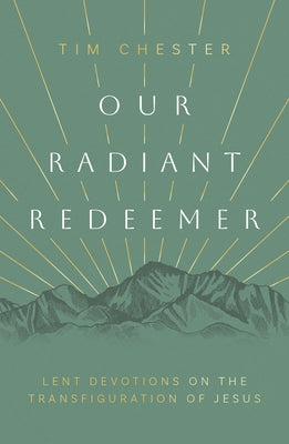 Our Radiant Redeemer: Lent Devotions on the Transfiguration of Jesus by Chester, Tim