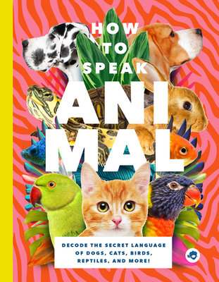 How to Speak Animal: Decode the Secret Language of Dogs, Cats, Birds, Reptiles, and More!