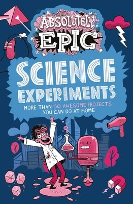 Absolutely Epic Science Experiments: More Than 50 Awesome Projects You Can Do at Home by Claybourne, Anna