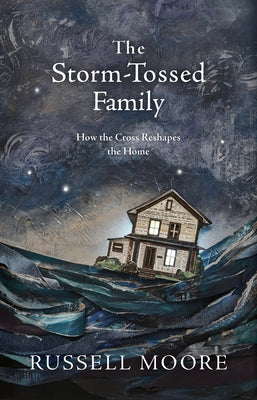 The Storm-Tossed Family: How the Cross Reshapes the Home by Moore, Russell D.