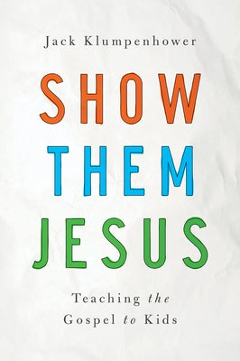 Show Them Jesus: Teaching the Gospel to Kids by Klumpenhower, Jack