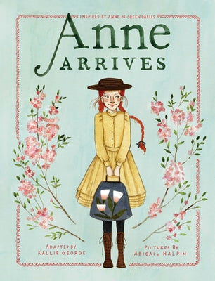 Anne Arrives: Inspired by Anne of Green Gables by George, Kallie
