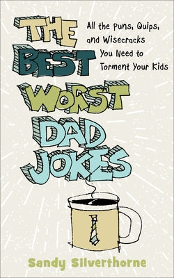 The Best Worst Dad Jokes: All the Puns, Quips, and Wisecracks You Need to Torment Your Kids by Silverthorne, Sandy