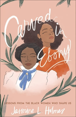 Carved in Ebony: Lessons from the Black Women Who Shape Us by Holmes, Jasmine L.