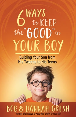 Six Ways to Keep the "Good" in Your Boy: Guiding Your Son from His Tweens to His Teens by Gresh, Dannah