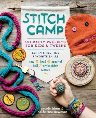 Stitch Camp: 18 Crafty Projects for Kids & Tweens - Learn 6 All-Time Favorite Skills: Sew, Knit, Crochet, Felt, Embroider & Weave by Blum, Nicole