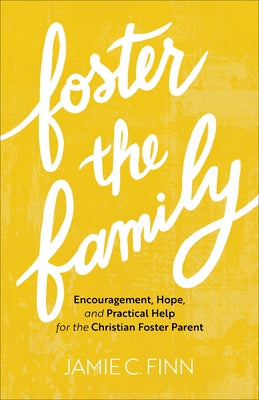 Foster the Family: Encouragement, Hope, and Practical Help for the Christian Foster Parent by Finn, Jamie C.