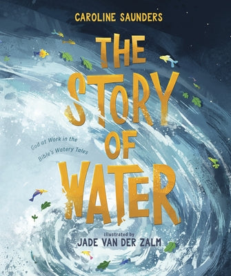 The Story of Water: God at Work in the Bible's Watery Tales by Saunders, Caroline