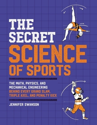 The Secret Science of Sports: The Math, Physics, and Mechanical Engineering Behind Every Grand Slam, Triple Axel, and Penalty Kick by Swanson, Jennifer