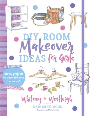 DIY Room Makeover Ideas for Girls: Pretty Projects to Decorate Your Bedroom by Wood, Karianne