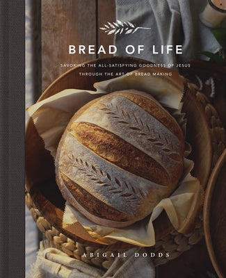 Bread of Life: Savoring the All-Satisfying Goodness of Jesus Through the Art of Bread Making by Dodds, Abigail